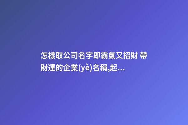 怎樣取公司名字即霸氣又招財 帶財運的企業(yè)名稱,起名之家-第1張-公司起名-玄機派